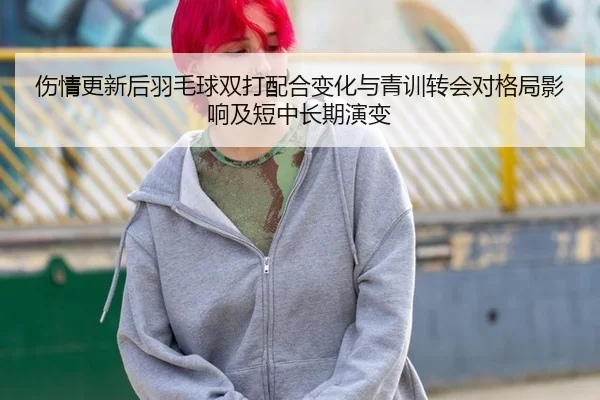 伤情更新后羽毛球双打配合变化与青训转会对格局影响及短中长期演变