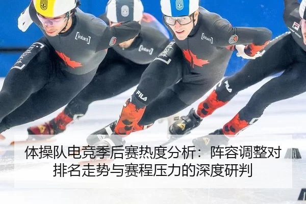 体操队电竞季后赛热度分析：阵容调整对排名走势与赛程压力的深度研判