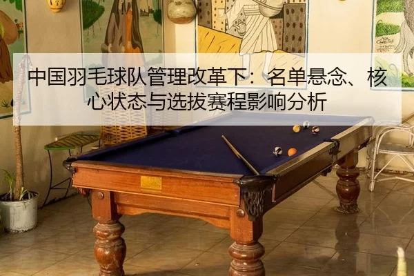 中国羽毛球队管理改革下：名单悬念、核心状态与选拔赛程影响分析